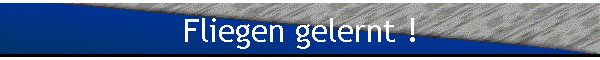 Fliegen gelernt !