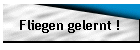 Fliegen gelernt !