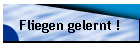 Fliegen gelernt !